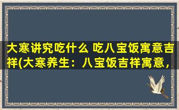 大寒讲究吃什么 吃八宝饭寓意吉祥(大寒养生：八宝饭吉祥寓意，必备食谱！)